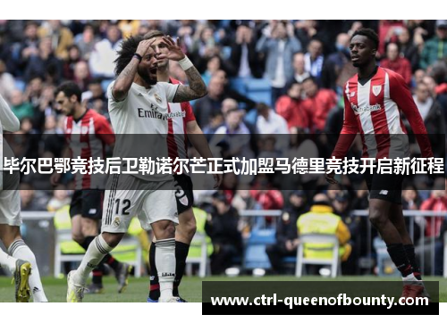 毕尔巴鄂竞技后卫勒诺尔芒正式加盟马德里竞技开启新征程 毕尔巴鄂竞技后卫勒诺尔芒正式加盟马德里竞技开启新征程