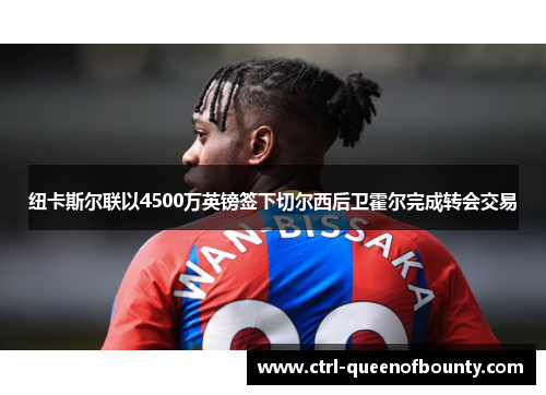 纽卡斯尔联以4500万英镑签下切尔西后卫霍尔完成转会交易 纽卡斯尔联以4500万英镑签下切尔西后卫霍尔完成转会交易