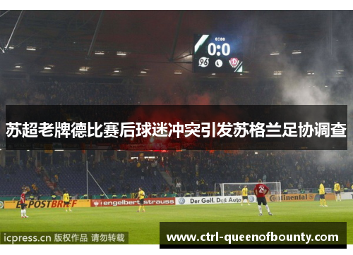 苏超老牌德比赛后球迷冲突引发苏格兰足协调查