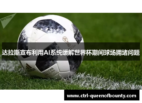 达拉斯宣布利用AI系统缓解世界杯期间球场拥堵问题