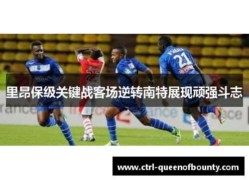 里昂保级关键战客场逆转南特展现顽强斗志