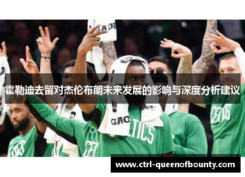 霍勒迪去留对杰伦布朗未来发展的影响与深度分析建议