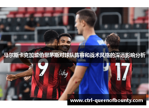 马尔斯卡克加盟伯恩茅斯对球队阵容和战术风格的深远影响分析