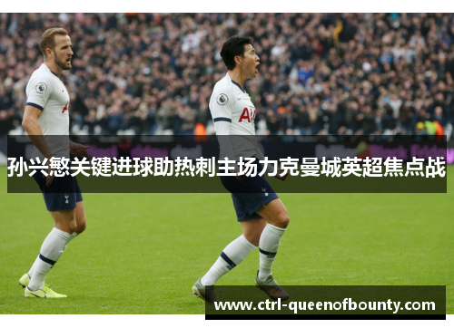 孙兴慜关键进球助热刺主场力克曼城英超焦点战