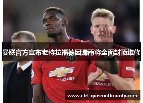 曼联官方宣布老特拉福德因漏雨将全面封顶维修