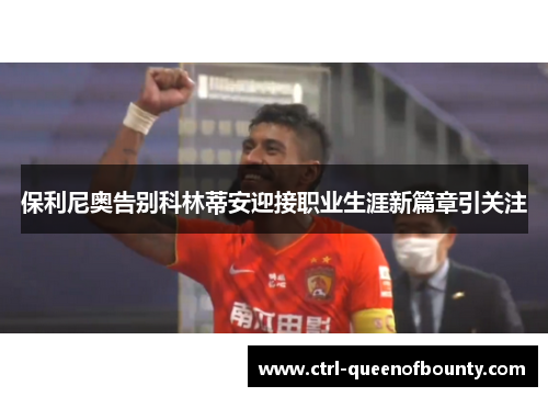 保利尼奥告别科林蒂安迎接职业生涯新篇章引关注