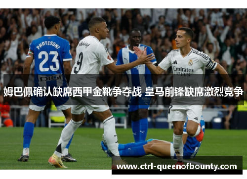 姆巴佩确认缺席西甲金靴争夺战 皇马前锋缺席激烈竞争 姆巴佩确认缺席西甲金靴争夺战 皇马前锋缺席激烈竞争