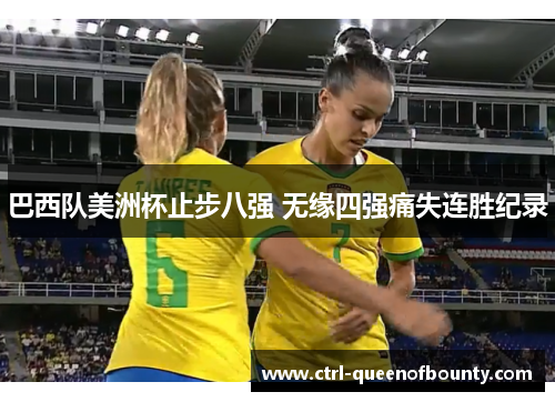 巴西队美洲杯止步八强 无缘四强痛失连胜纪录 巴西队美洲杯止步八强 无缘四强痛失连胜纪录
