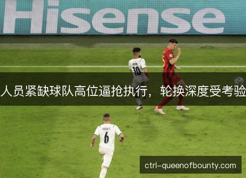 人员紧缺球队高位逼抢执行，轮换深度受考验