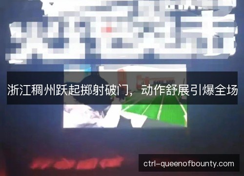 浙江稠州跃起掷射破门，动作舒展引爆全场